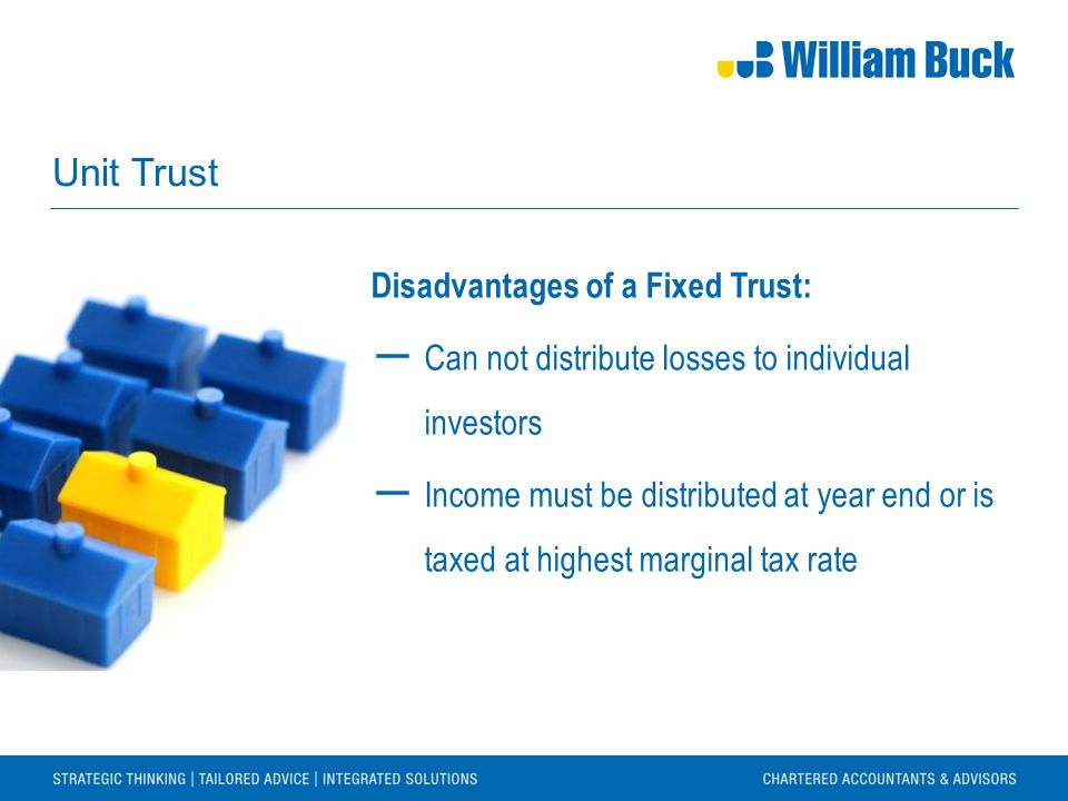 Unit Trust Disadvantages of a Fixed Trust: ― Can not distribute losses to individual investors ― Income must be distributed at year end or is taxed at highest marginal tax rate