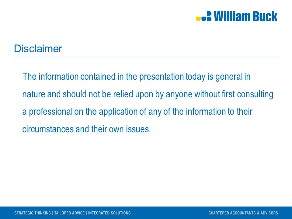 Disclaimer The information contained in the presentation today is general in nature and should not be relied upon by anyone without first consulting a professional on the application of any of the information to their circumstances and their own issues.