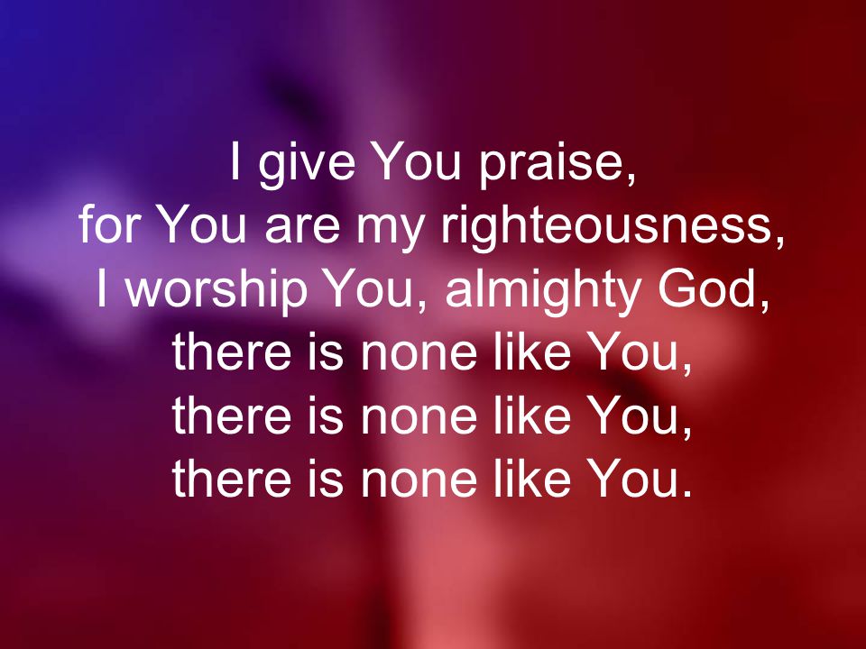 I give You praise, for You are my righteousness, I worship You, almighty God, there is none like You, there is none like You, there is none like You.