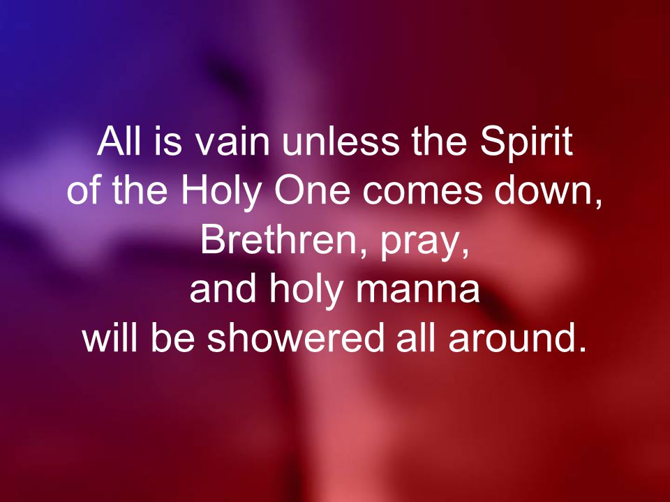 All is vain unless the Spirit of the Holy One comes down, Brethren, pray, and holy manna will be showered all around.