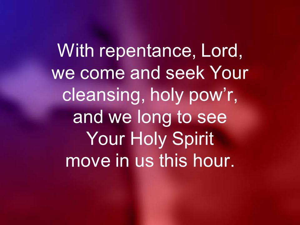 With repentance, Lord, we come and seek Your cleansing, holy pow’r, and we long to see Your Holy Spirit move in us this hour.