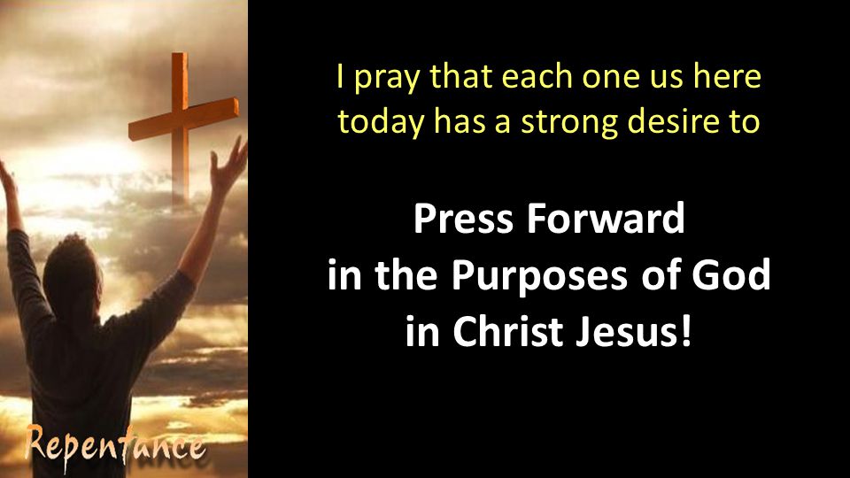 I pray that each one us here today has a strong desire to Press Forward in the Purposes of God in Christ Jesus!