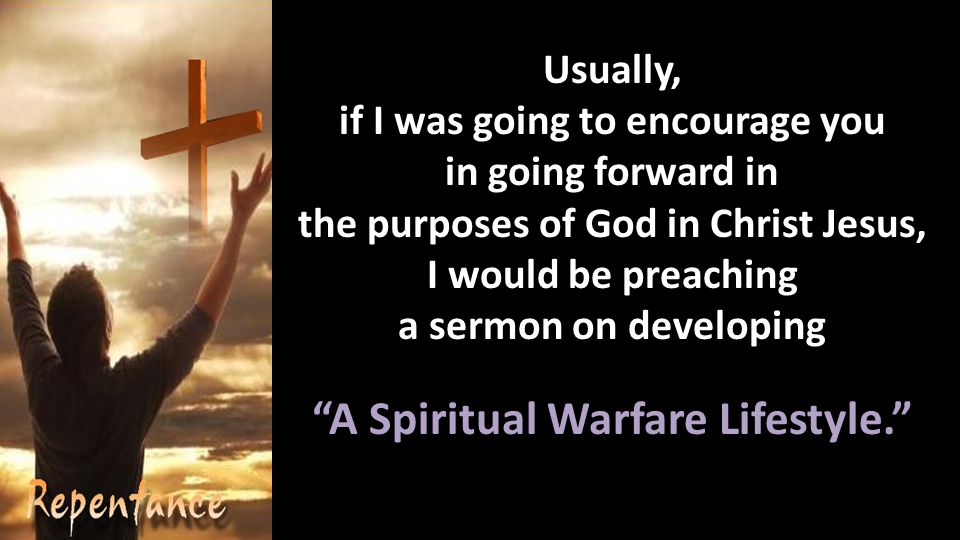Usually, if I was going to encourage you in going forward in the purposes of God in Christ Jesus, I would be preaching a sermon on developing A Spiritual Warfare Lifestyle.