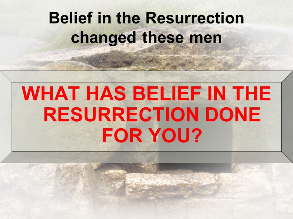 Belief in the Resurrection changed these men WHAT HAS BELIEF IN THE RESURRECTION DONE FOR YOU