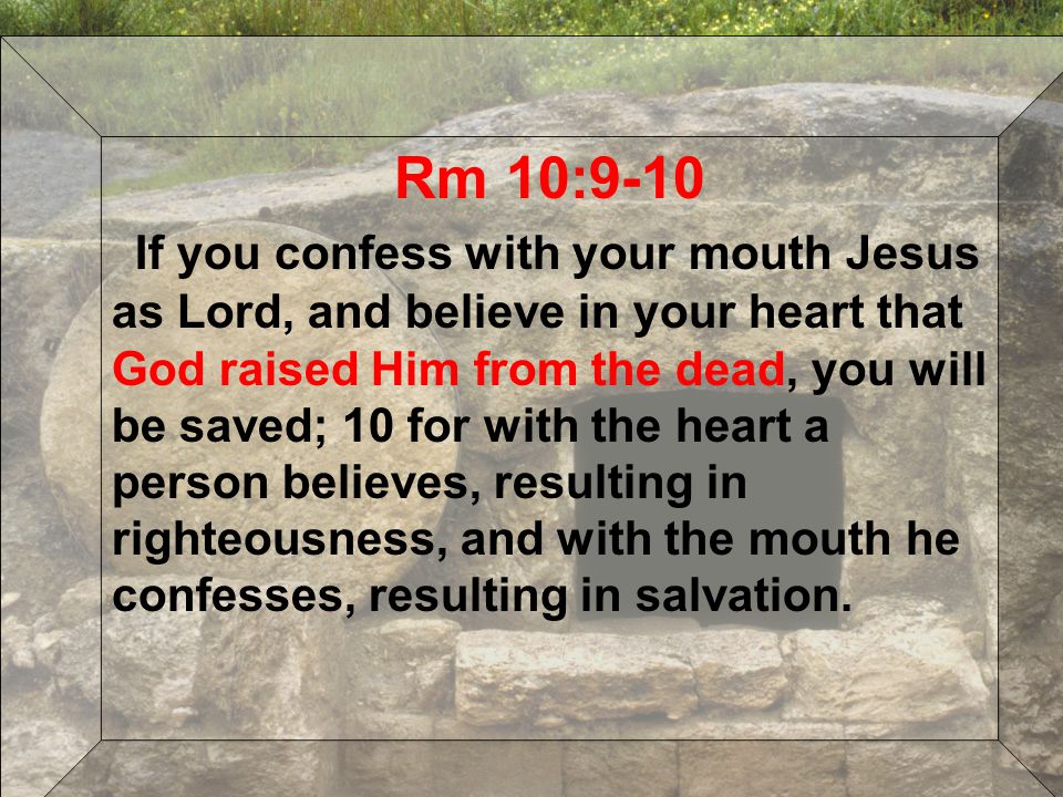Rm 10:9-10 If you confess with your mouth Jesus as Lord, and believe in your heart that God raised Him from the dead, you will be saved; 10 for with the heart a person believes, resulting in righteousness, and with the mouth he confesses, resulting in salvation.