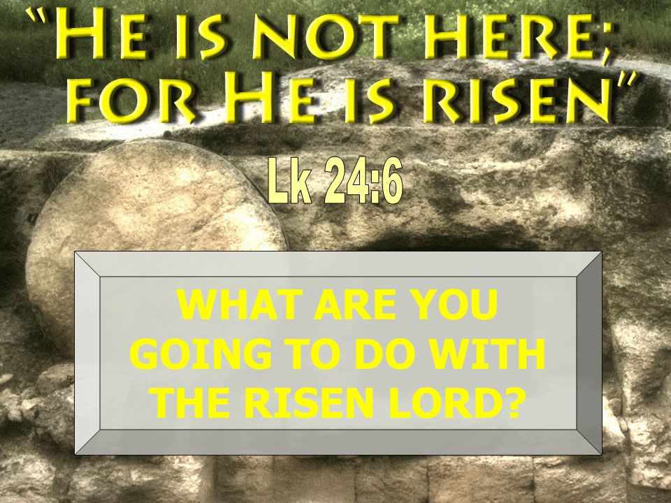 WHAT ARE YOU GOING TO DO WITH THE RISEN LORD