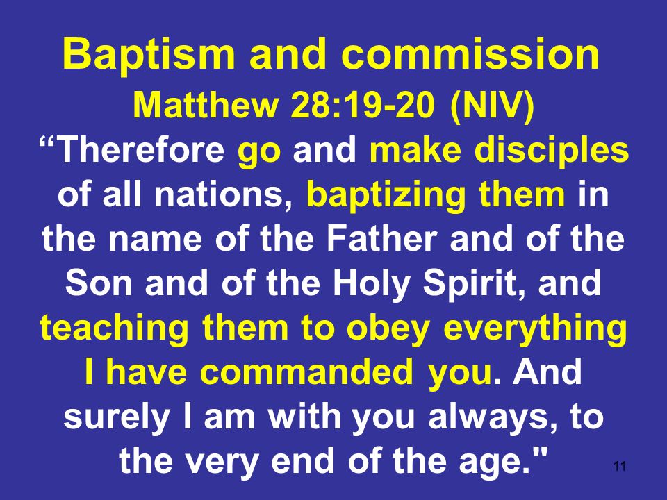 11 Matthew 28:19-20 (NIV) Therefore go and make disciples of all nations, baptizing them in the name of the Father and of the Son and of the Holy Spirit, and teaching them to obey everything I have commanded you.