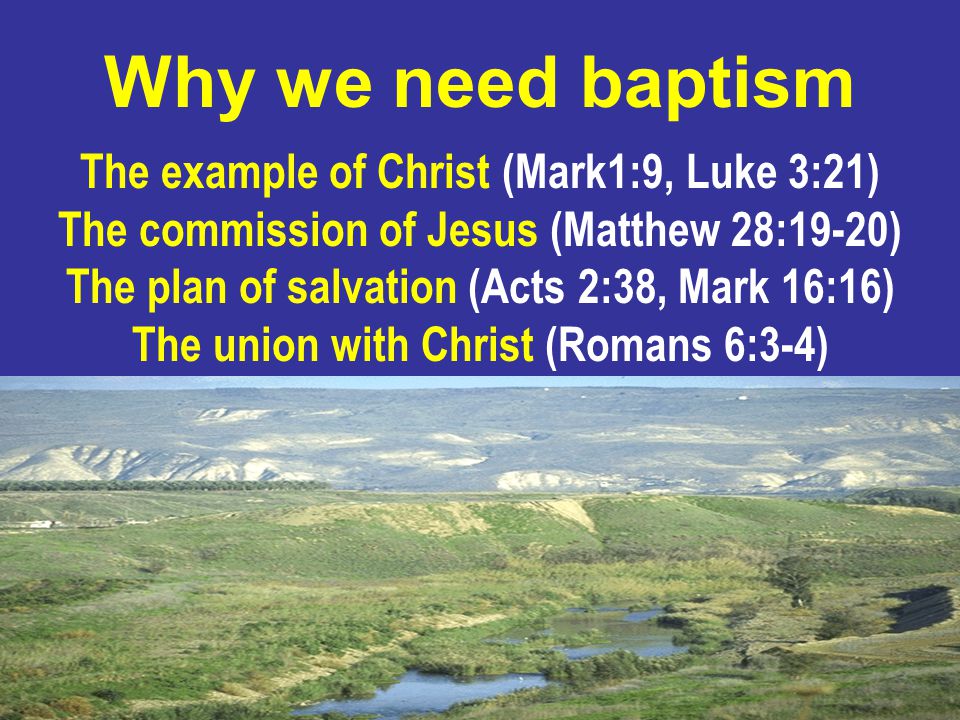 16 The example of Christ (Mark1:9, Luke 3:21) The commission of Jesus (Matthew 28:19-20) The plan of salvation (Acts 2:38, Mark 16:16) The union with Christ (Romans 6:3-4) Why we need baptism