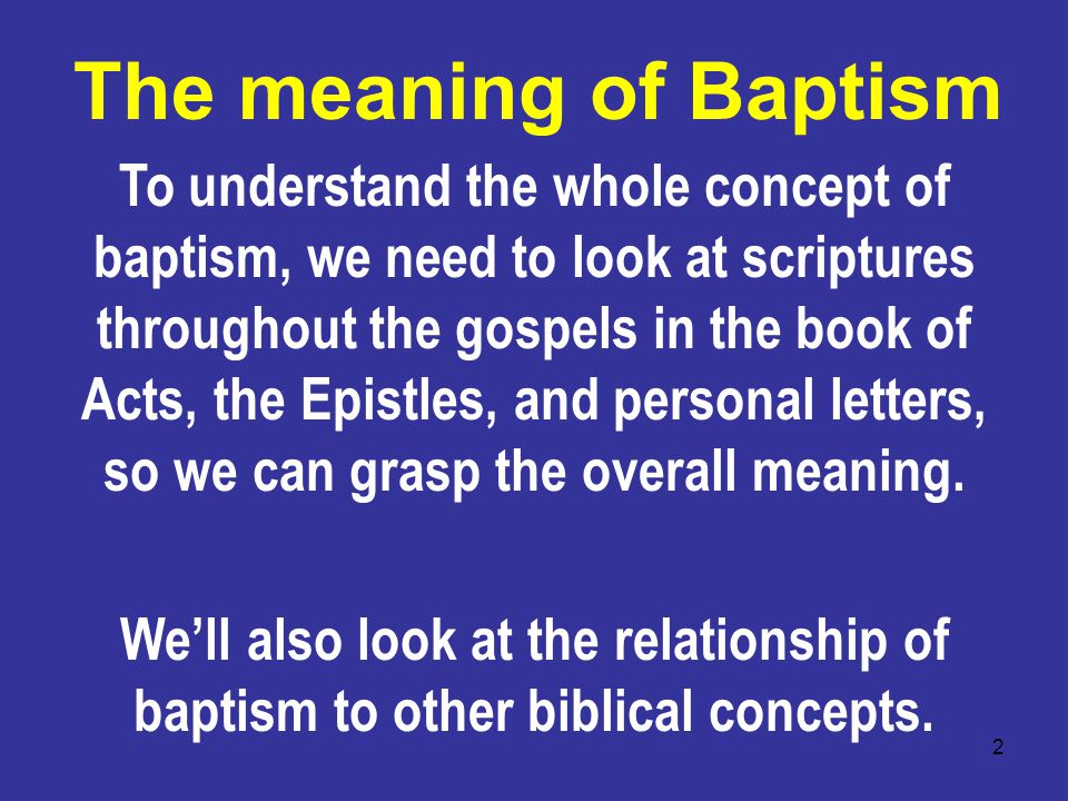 2 To understand the whole concept of baptism, we need to look at scriptures throughout the gospels in the book of Acts, the Epistles, and personal letters, so we can grasp the overall meaning.