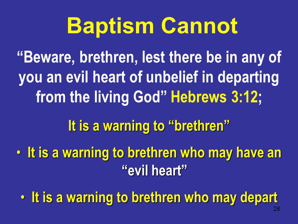 26 Baptism Cannot Beware, brethren, lest there be in any of you an evil heart of unbelief in departing from the living God Hebrews 3:12; It is a warning to brethren It is a warning to brethren who may have an evil heart It is a warning to brethren who may have an evil heart It is a warning to brethren who may depart It is a warning to brethren who may depart