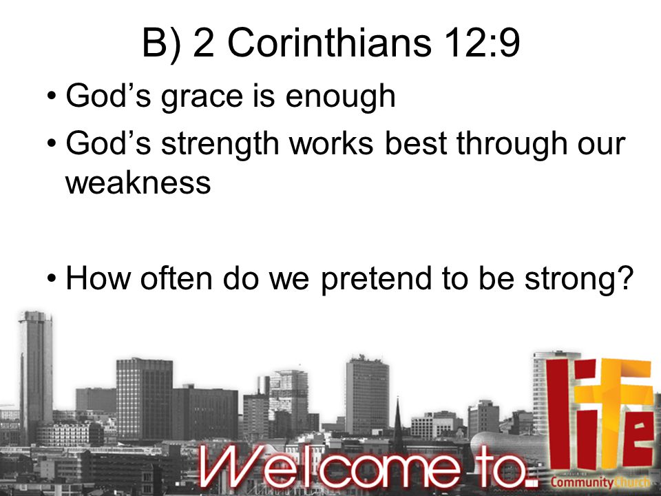 B) 2 Corinthians 12:9 God’s grace is enough God’s strength works best through our weakness How often do we pretend to be strong