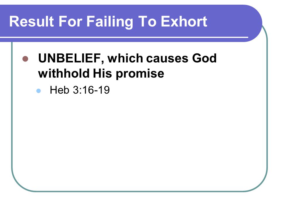 Result For Failing To Exhort UNBELIEF, which causes God withhold His promise Heb 3:16-19