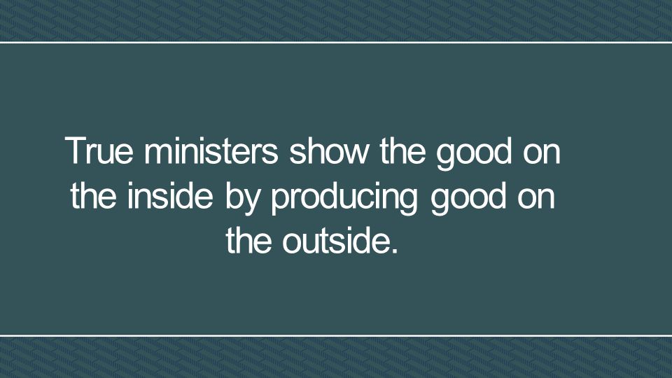 True ministers show the good on the inside by producing good on the outside.