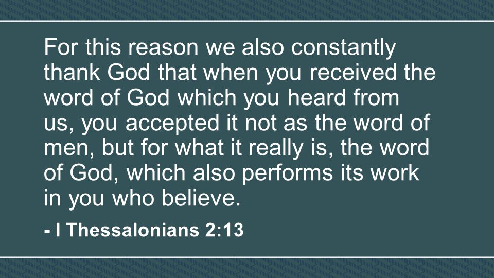 For this reason we also constantly thank God that when you received the word of God which you heard from us, you accepted it not as the word of men, but for what it really is, the word of God, which also performs its work in you who believe.