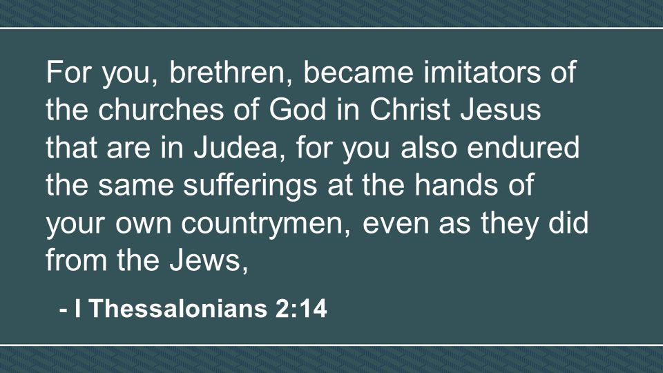 For you, brethren, became imitators of the churches of God in Christ Jesus that are in Judea, for you also endured the same sufferings at the hands of your own countrymen, even as they did from the Jews, - I Thessalonians 2:14