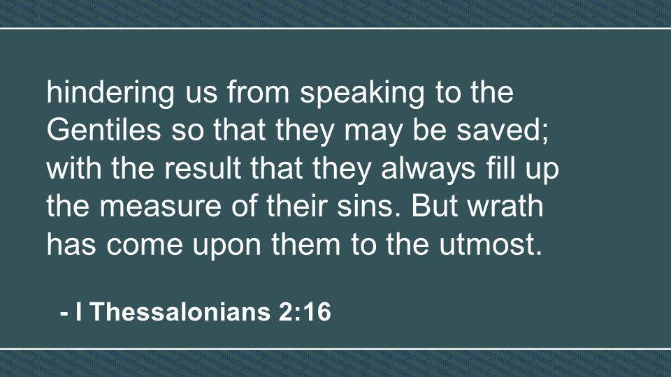 hindering us from speaking to the Gentiles so that they may be saved; with the result that they always fill up the measure of their sins.
