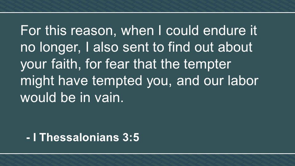 For this reason, when I could endure it no longer, I also sent to find out about your faith, for fear that the tempter might have tempted you, and our labor would be in vain.