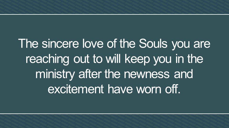 The sincere love of the Souls you are reaching out to will keep you in the ministry after the newness and excitement have worn off.