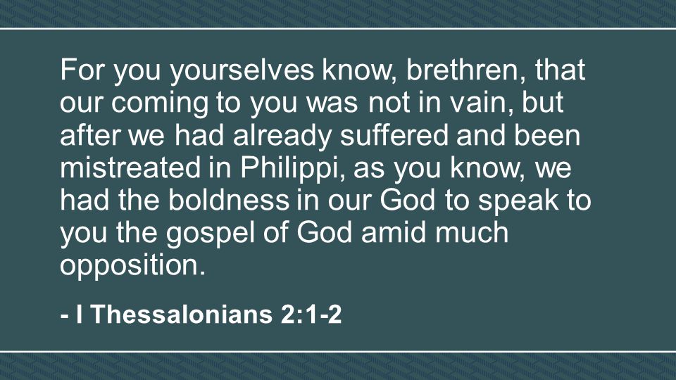 For you yourselves know, brethren, that our coming to you was not in vain, but after we had already suffered and been mistreated in Philippi, as you know, we had the boldness in our God to speak to you the gospel of God amid much opposition.