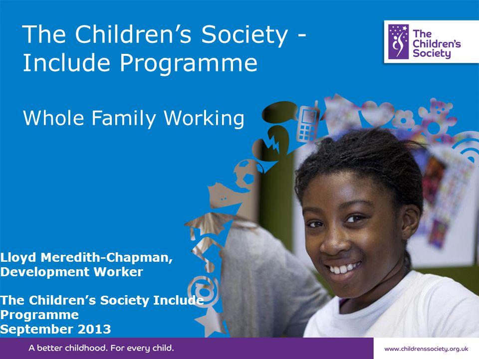 The Children’s Society - Include Programme Whole Family Working Lloyd Meredith-Chapman, Development Worker The Children’s Society Include Programme September 2013
