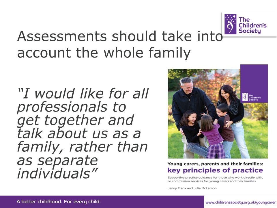 Assessments should take into account the whole family I would like for all professionals to get together and talk about us as a family, rather than as separate individuals