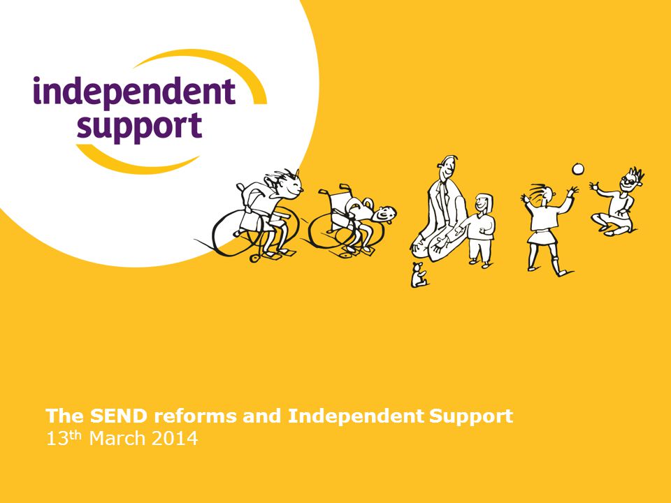 The SEND reforms and Independent Support 13 th March 2014