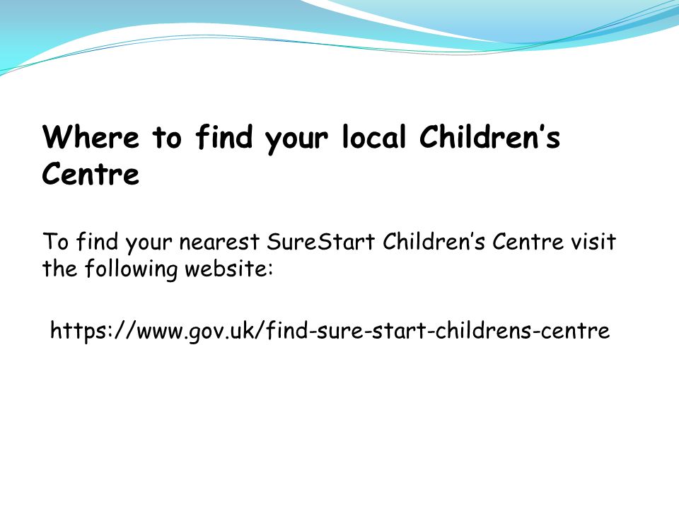 Where to find your local Children’s Centre To find your nearest SureStart Children’s Centre visit the following website:
