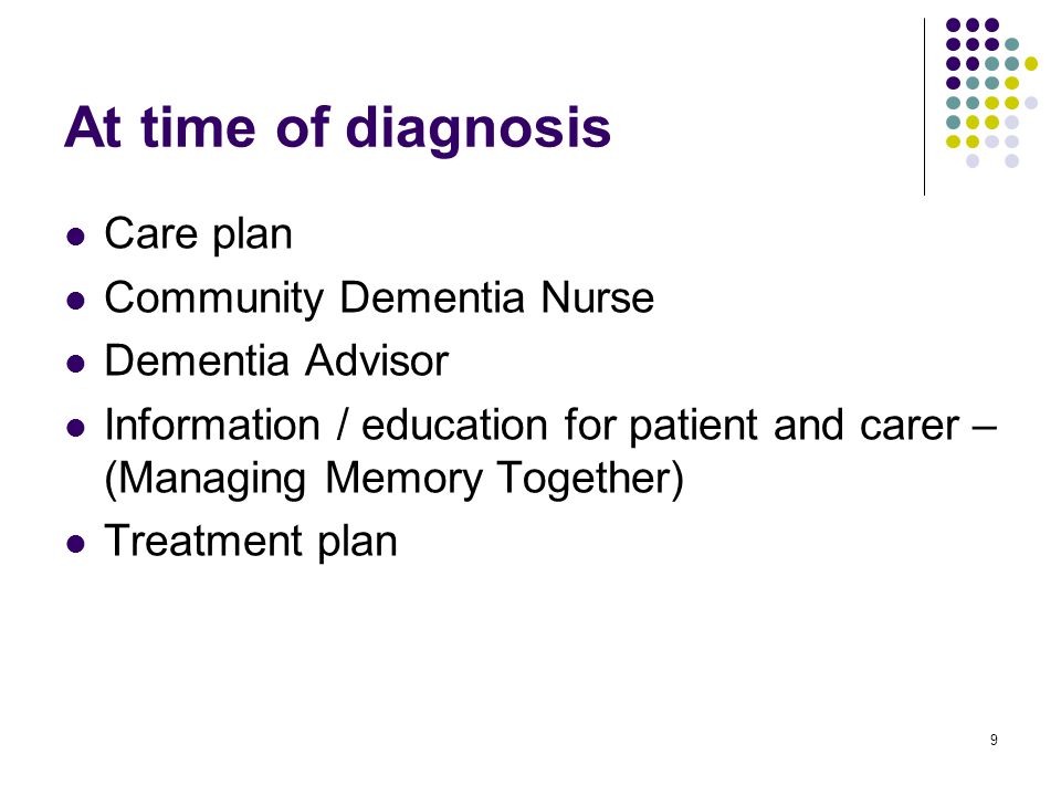 9 At time of diagnosis Care plan Community Dementia Nurse Dementia Advisor Information / education for patient and carer – (Managing Memory Together) Treatment plan