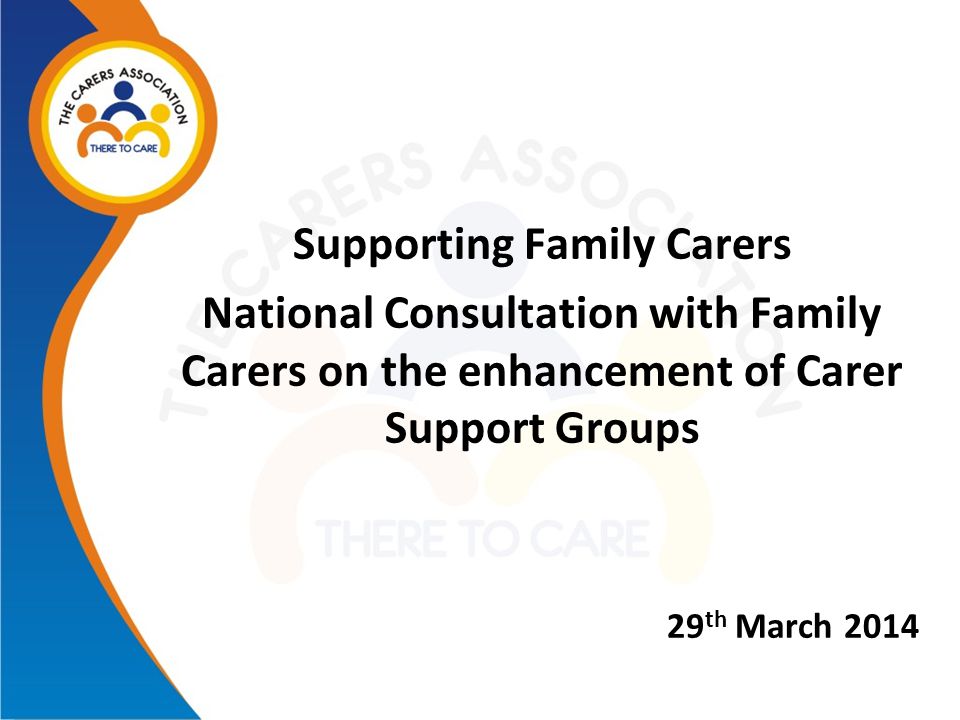 Supporting Family Carers National Consultation with Family Carers on the enhancement of Carer Support Groups 29 th March 2014