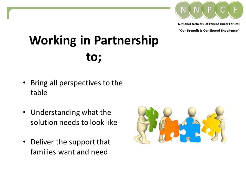 Bring all perspectives to the table Understanding what the solution needs to look like Deliver the support that families want and need Working in Partnership to;