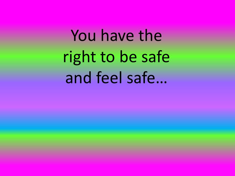 You have the right to be safe and feel safe…