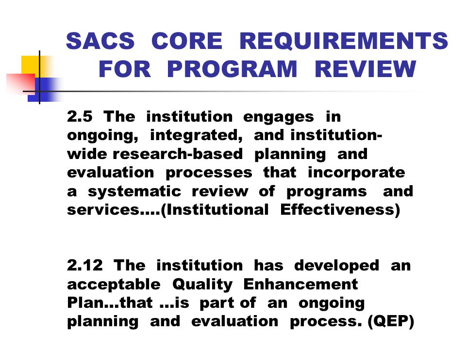 ACCREDITATION’S QUEST FOR QUALITY ENHANCEMENT Southern Association’s (SACS/COC) PRINCIPLES OF ACCREDITATION is subtitled: FOUNDATIONS FOR QUALITY ENHANCEMENT The concept of quality enhancement is at the heart of the Commission’s philosophy of accreditation….an institution is expected to document quality and effectiveness in all its major aspects. (p.