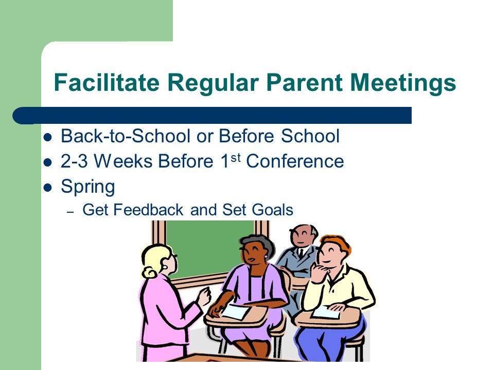 Facilitate Regular Parent Meetings Back-to-School or Before School 2-3 Weeks Before 1 st Conference Spring – Get Feedback and Set Goals