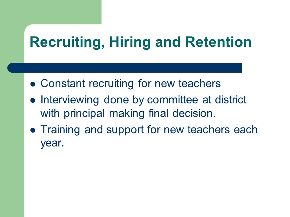 Recruiting, Hiring and Retention Constant recruiting for new teachers Interviewing done by committee at district with principal making final decision.