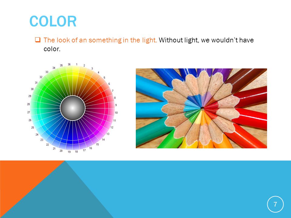 COLOR 7  The look of an something in the light. Without light, we wouldn’t have color.