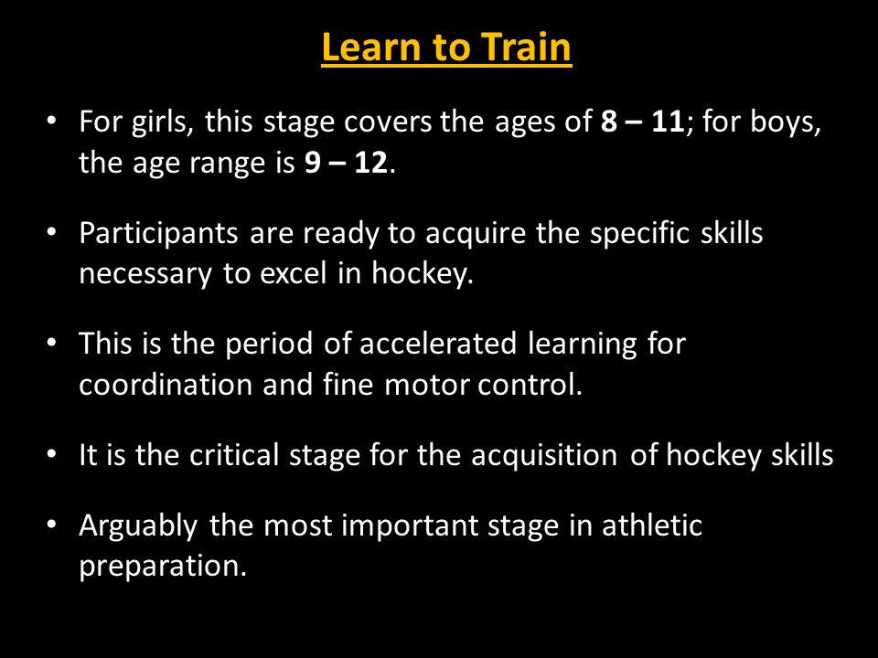 Learn to Train For girls, this stage covers the ages of 8 – 11; for boys, the age range is 9 – 12.
