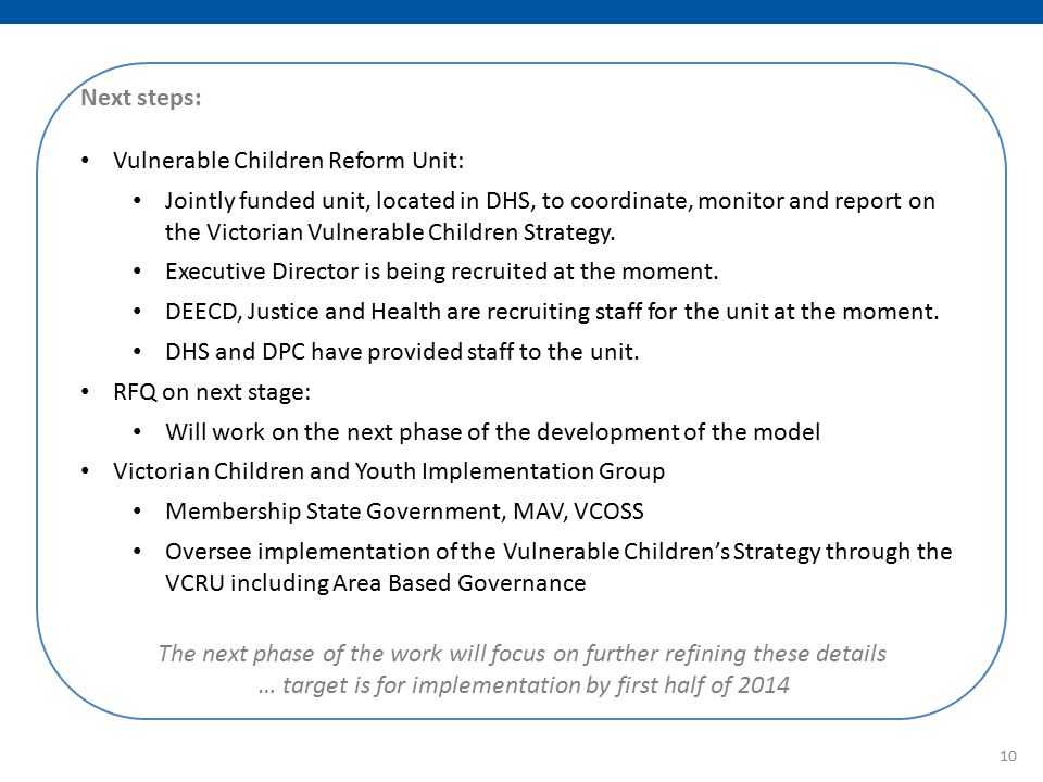 Next steps: Vulnerable Children Reform Unit: Jointly funded unit, located in DHS, to coordinate, monitor and report on the Victorian Vulnerable Children Strategy.