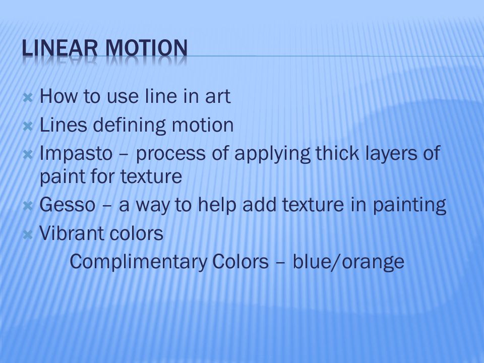  How to use line in art  Lines defining motion  Impasto – process of applying thick layers of paint for texture  Gesso – a way to help add texture in painting  Vibrant colors Complimentary Colors – blue/orange