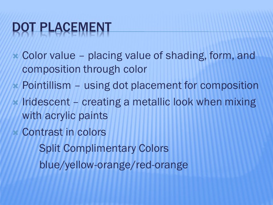  Color value – placing value of shading, form, and composition through color  Pointillism – using dot placement for composition  Iridescent – creating a metallic look when mixing with acrylic paints  Contrast in colors Split Complimentary Colors blue/yellow-orange/red-orange
