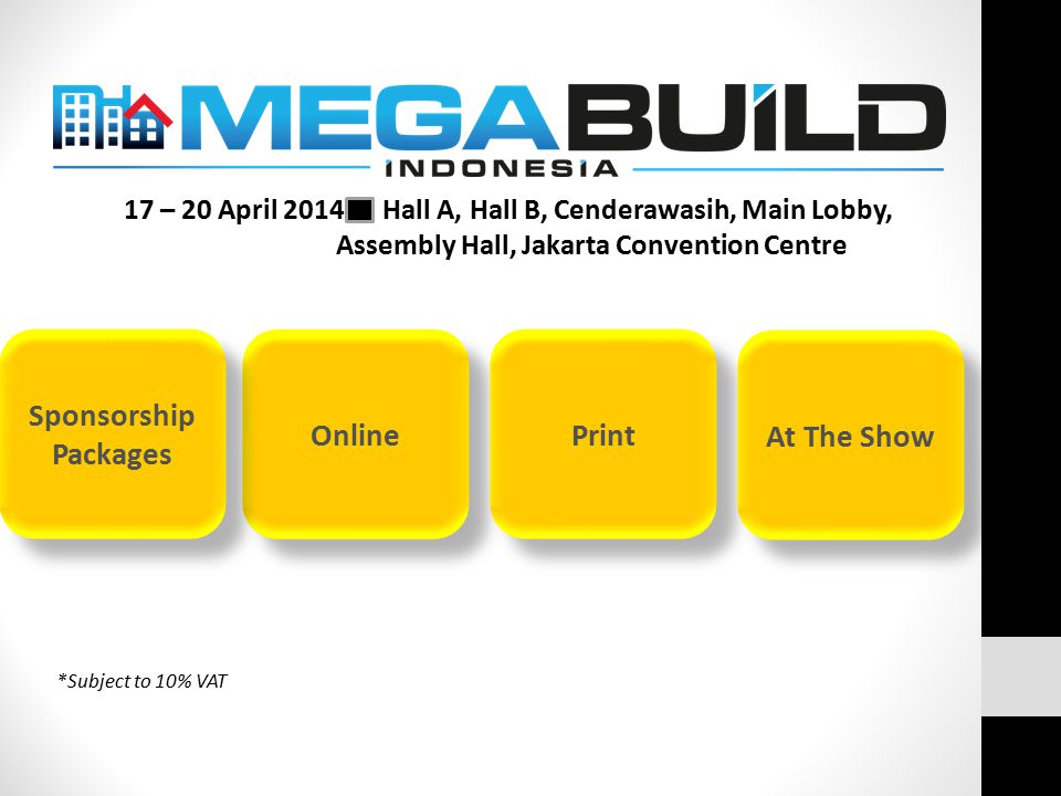 Online Print 17 – 20 April 2014 Hall A, Hall B, Cenderawasih, Main Lobby, Assembly Hall, Jakarta Convention Centre At The Show *Subject to 10% VAT Sponsorship Packages Sponsorship Packages
