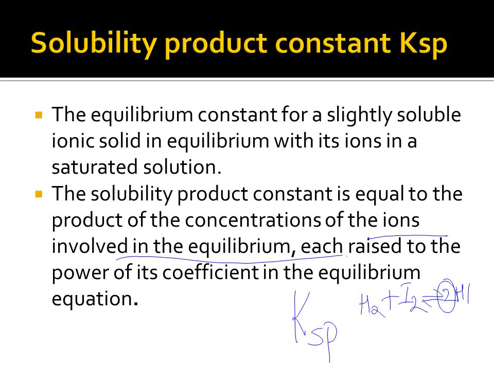  The equilibrium constant for a slightly soluble ionic solid in equilibrium with its ions in a saturated solution.