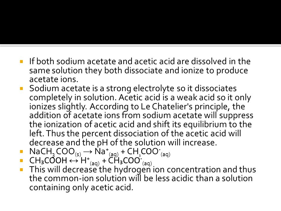  If both sodium acetate and acetic acid are dissolved in the same solution they both dissociate and ionize to produce acetate ions.