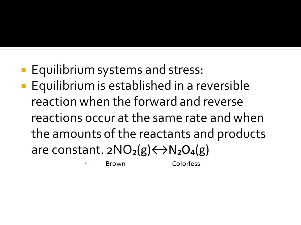  Equilibrium systems and stress:  Equilibrium is established in a reversible reaction when the forward and reverse reactions occur at the same rate and when the amounts of the reactants and products are constant.