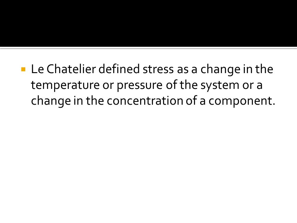  Le Chatelier defined stress as a change in the temperature or pressure of the system or a change in the concentration of a component.