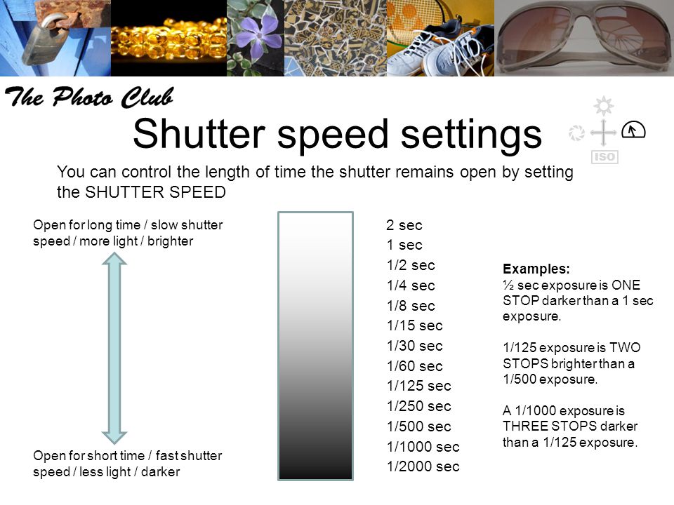 Shutter speed settings You can control the length of time the shutter remains open by setting the SHUTTER SPEED Examples: ½ sec exposure is ONE STOP darker than a 1 sec exposure.