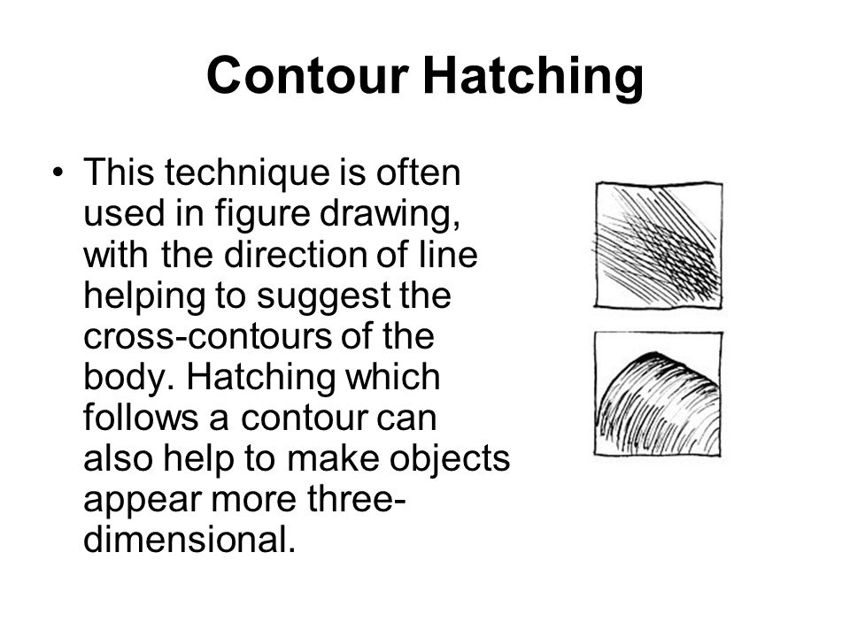 Contour Hatching This technique is often used in figure drawing, with the direction of line helping to suggest the cross-contours of the body.