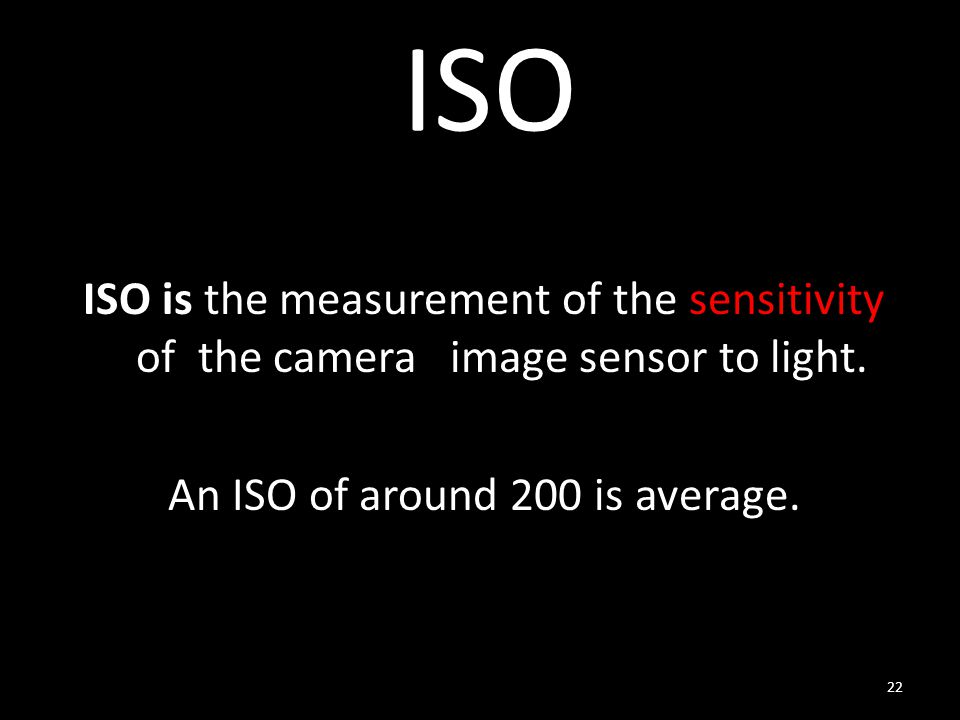 ISO ISO is the measurement of the sensitivity of the camera image sensor to light.