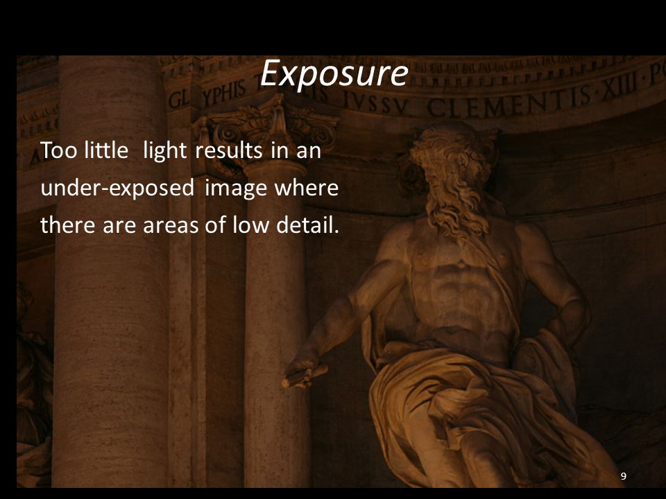 Exposure Too little light results in an under-exposed image where there are areas of low detail. 9