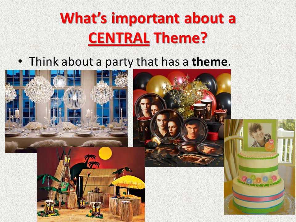 What’s important about a CENTRAL Theme Think about a party that has a theme.