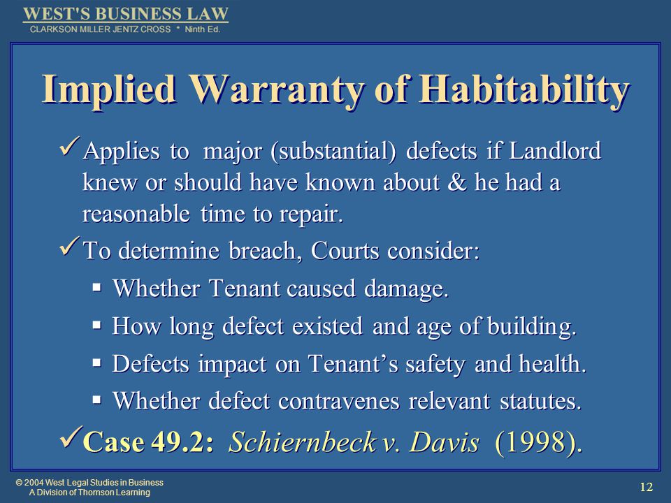 © 2004 West Legal Studies in Business A Division of Thomson Learning 12 Implied Warranty of Habitability Applies to major (substantial) defects if Landlord knew or should have known about & he had a reasonable time to repair.